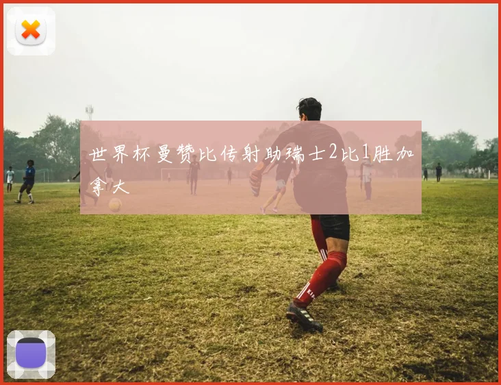 世界杯曼赞比传射助瑞士2比1胜加拿大