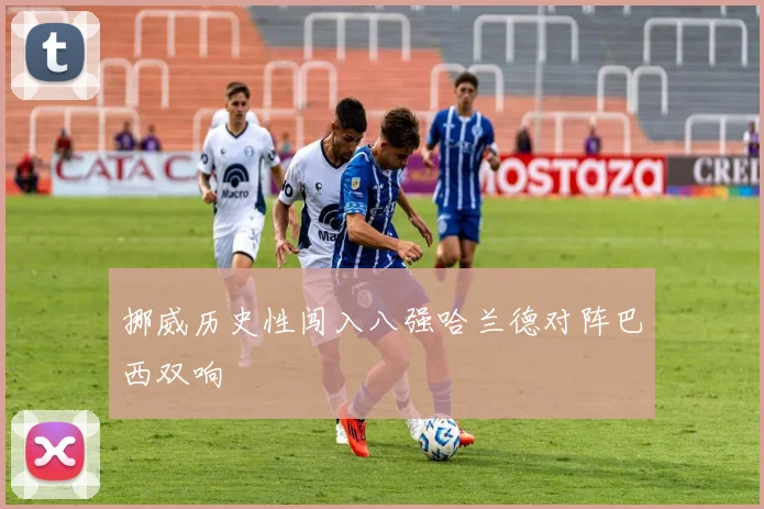挪威历史性闯入八强哈兰德对阵巴西双响